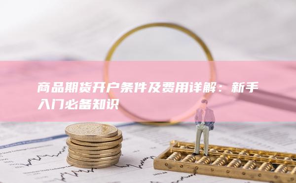商品期货开户条件及费用详解:新手入门必备知识