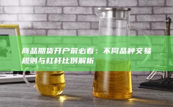 商品期货开户前必看:不同品种交易规则与杠杆比例解析