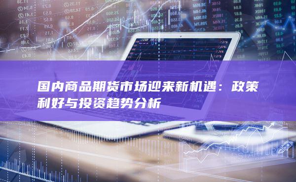 国内商品期货市场迎来新机遇:政策利好与投资趋势分析