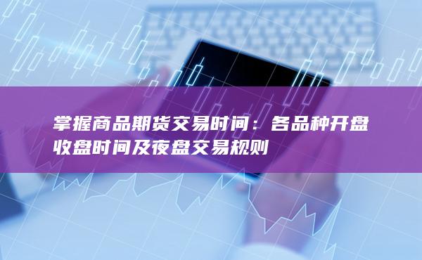 掌握商品期货交易时间：各品种开盘收盘时间及夜盘交易规则