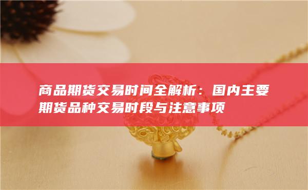 商品期货交易时间全解析：国内主要期货品种交易时段与注意事