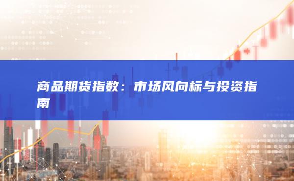 商品期货指数:市场风向标与投资指南