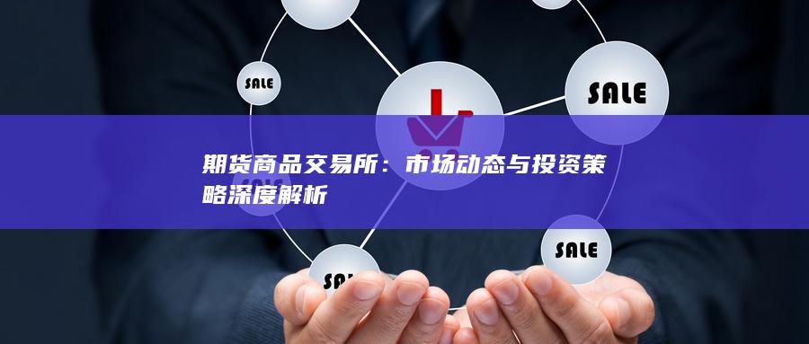 期货商品交易所:市场动态与投资策略深度解析