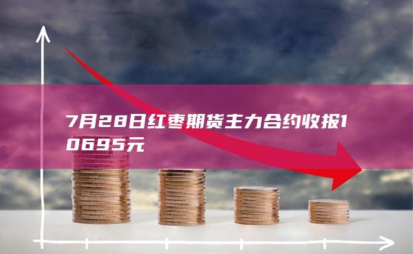 7月28日红枣期货主力合约收报10695元