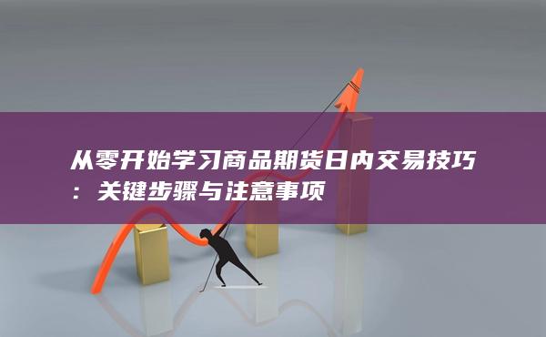 从零开始学习商品期货日内交易技巧：关键步骤与注意事项