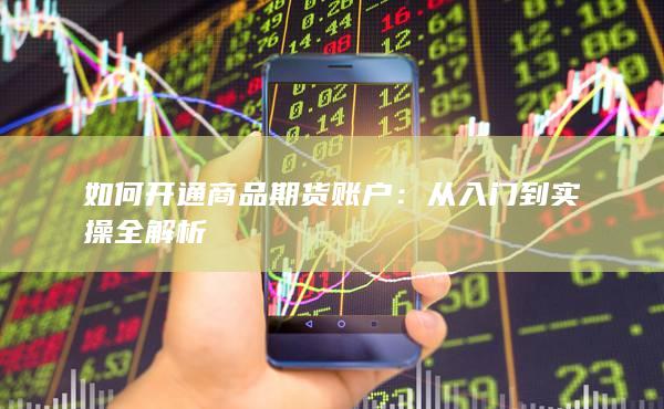 如何开通商品期货账户：从入门到实操全解析