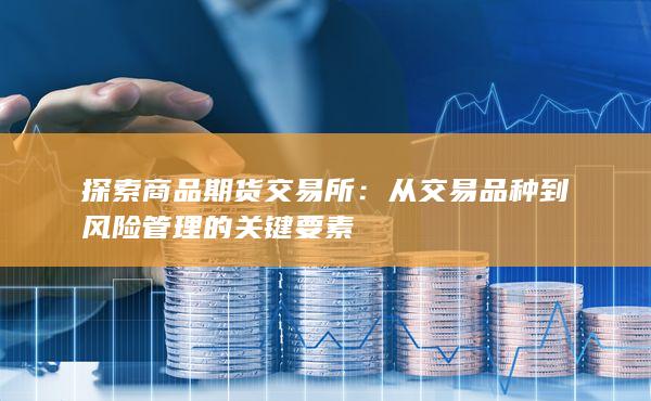 探索商品期货交易所：从交易品种到风险管理的关键要素