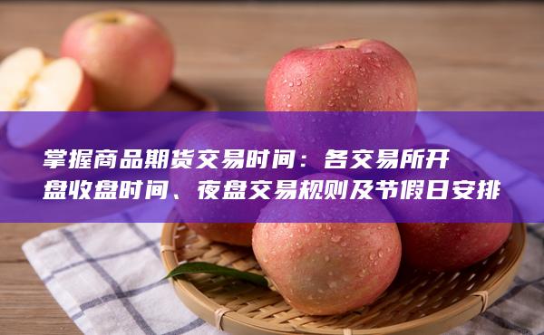 掌握商品期货交易时间:各交易所开盘收盘时间、夜盘交易规则