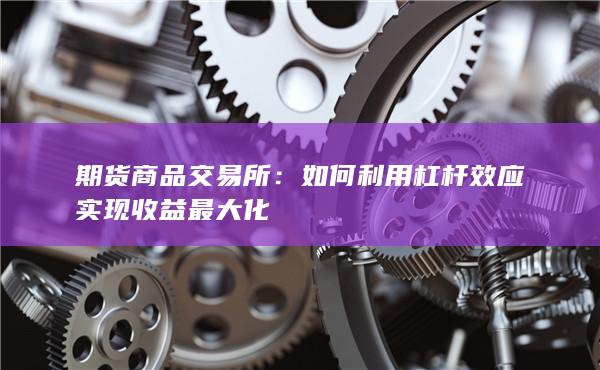 期货商品交易所：如何利用杠杆效应实现收益最大化