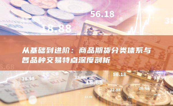 从基础到进阶：商品期货分类体系与各品种交易特点深度剖析