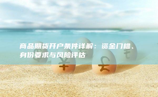 商品期货开户条件详解:资金门槛、身份要求与风险评估