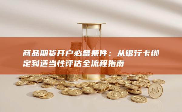 商品期货开户必备条件：从银行卡绑定到适当性评估全流程指南