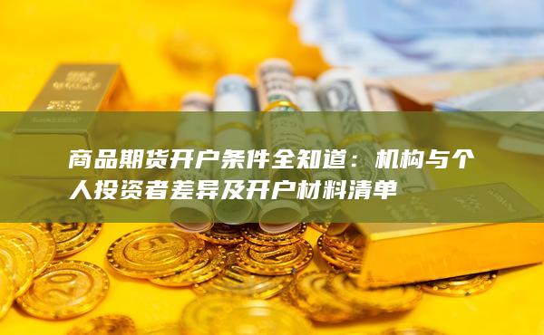 商品期货开户条件全知道：机构与个人投资者差异及开户材料清