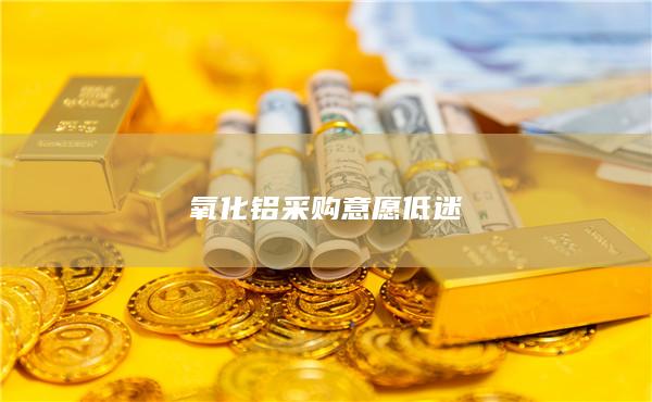 氧化铝采购意愿低迷