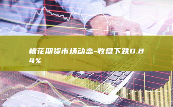 棉花期货市场动态-收盘下跌0.84%