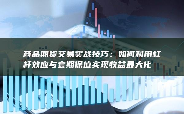 商品期货交易实战技巧：如何利用杠杆效应与套期保值实现收益