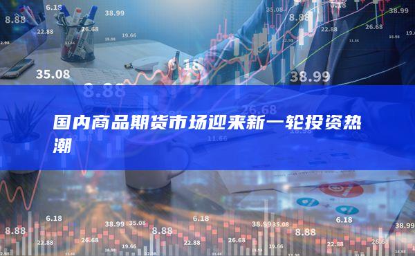 国内商品期货市场迎来新一轮投资热潮