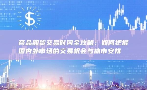 商品期货交易时间全攻略：如何把握国内外市场的交易机会与休