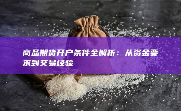 商品期货开户条件全解析:从资金要求到交易经验