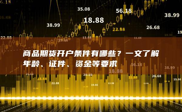 商品期货开户条件有哪些?一文了解年龄、证件、资金等要求