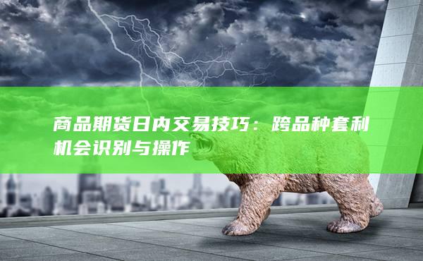 商品期货日内交易技巧：跨品种套利机会识别与操作