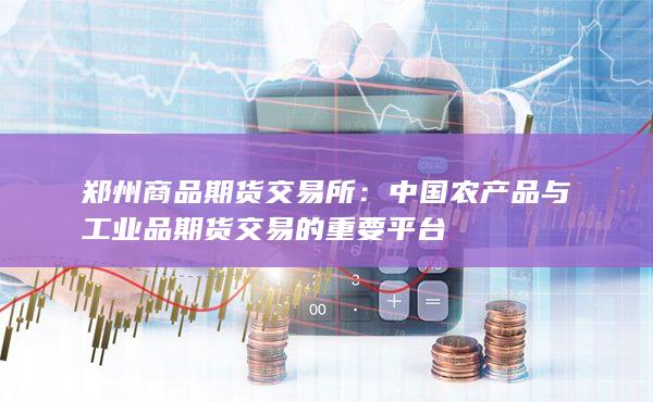 郑州商品期货交易所：中国农产品与工业品期货交易的重要平台