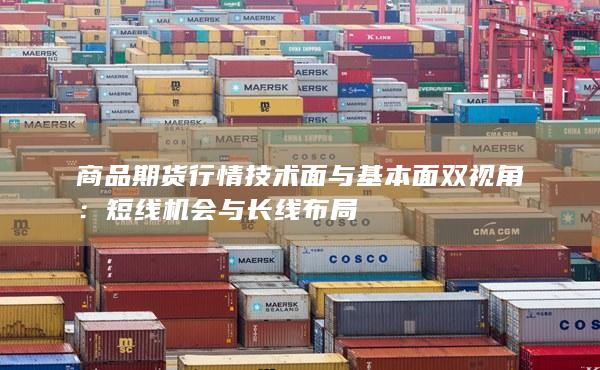 商品期货行情技术面与基本面双视角：短线机会与长线布局