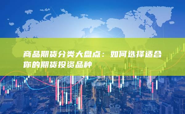 商品期货分类大盘点：如何选择适合你的期货投资品种