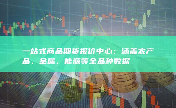 一站式商品期货报价中心：涵盖农产品、金属、能源等全品种数