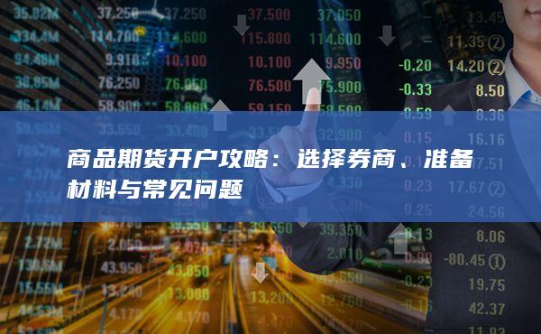 商品期货开户攻略：选择券商、准备材料与常见问题