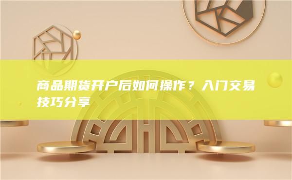 商品期货开户后如何操作？入门交易技巧分享