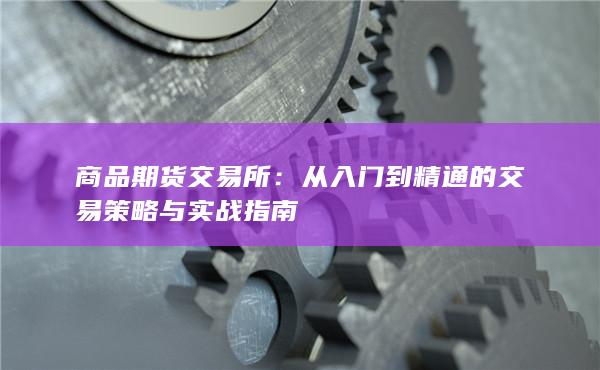 商品期货交易所:从入门到精通的交易策略与实战指南