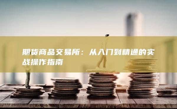 期货商品交易所：从入门到精通的实战操作指南