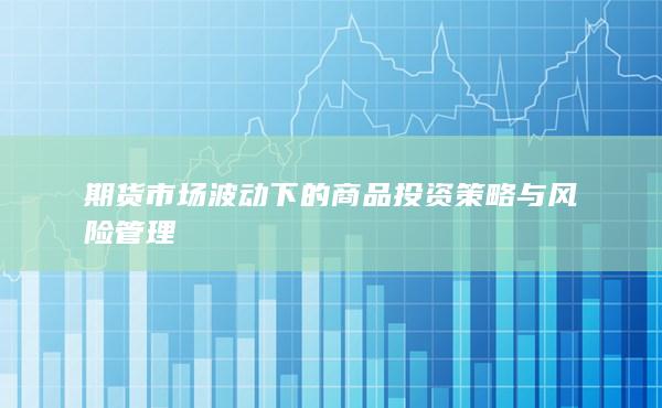 期货市场波动下的商品投资策略与风险管理