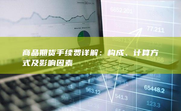 商品期货手续费详解：构成、计算方式及影响因素