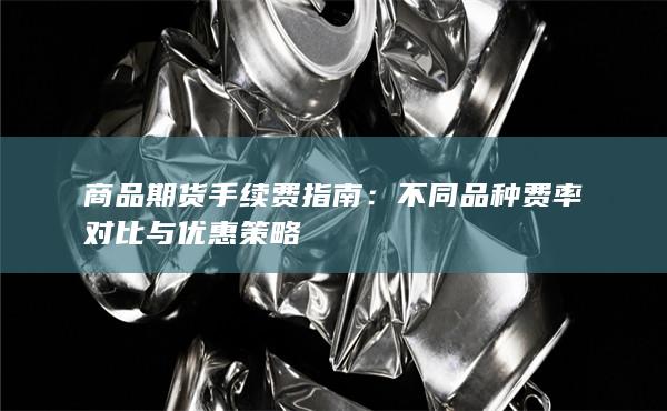 商品期货手续费指南:不同品种费率对比与优惠策略