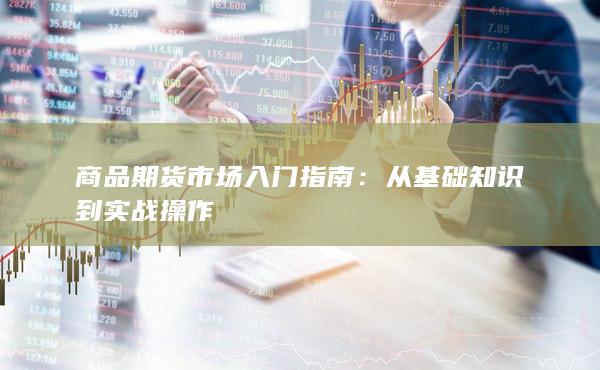 商品期货市场入门指南：从基础知识到实战操作