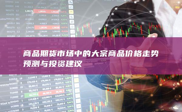 商品期货市场中的大宗商品价格走势预测与投资建议