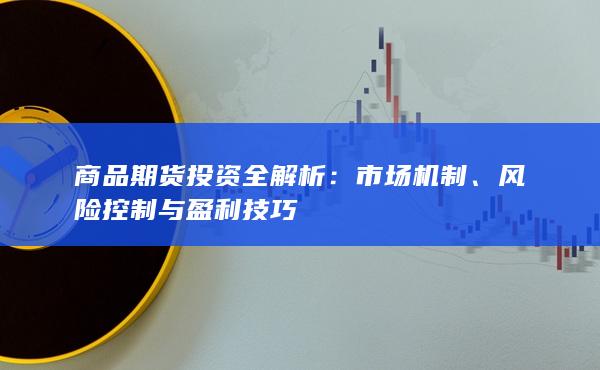 商品期货投资全解析：市场机制、风险控制与盈利技巧