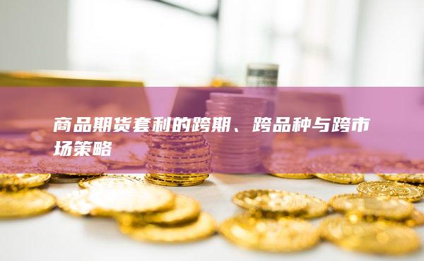 商品期货套利的跨期、跨品种与跨市场策略