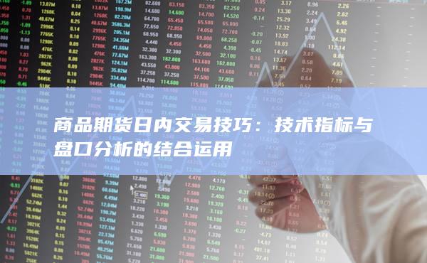 商品期货日内交易技巧：技术指标与盘口分析的结合运用