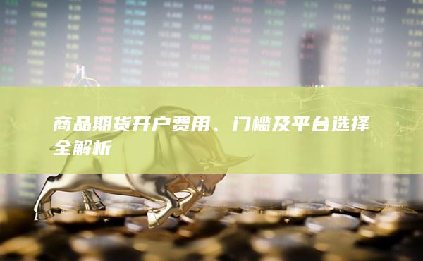 商品期货开户费用、门槛及平台选择全解析