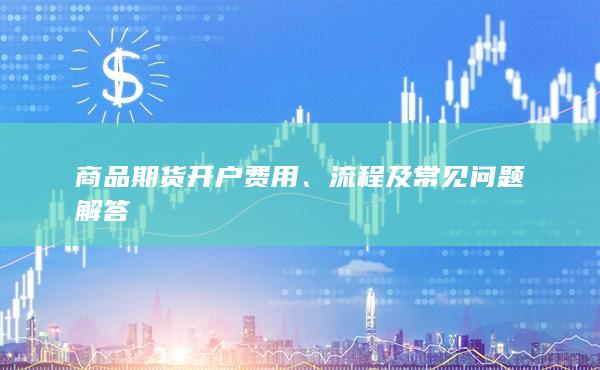 商品期货开户费用、流程及常见问题解答