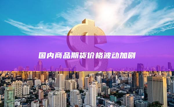 国内商品期货价格波动加剧