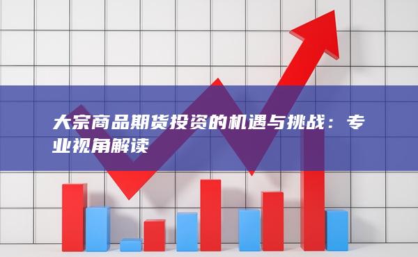大宗商品期货投资的机遇与挑战：专业视角解读