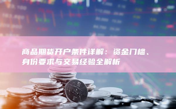 商品期货开户条件详解:资金门槛、身份要求与交易经验全解析