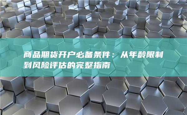 商品期货开户必备条件:从年龄限制到风险评估的完整指南