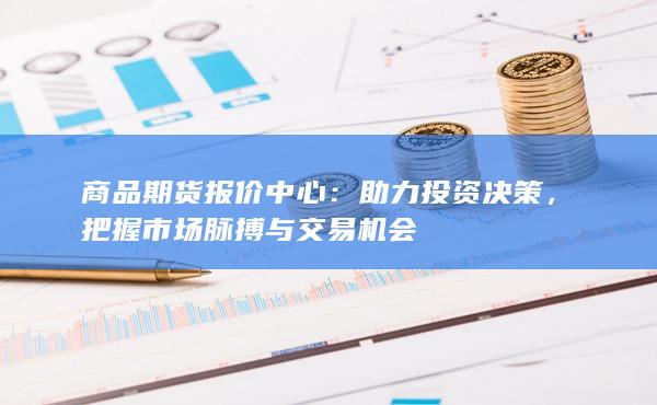 商品期货报价中心：助力投资决策，把握市场脉搏与交易机会