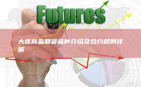 大连商品期货品种介绍及合约规则详解