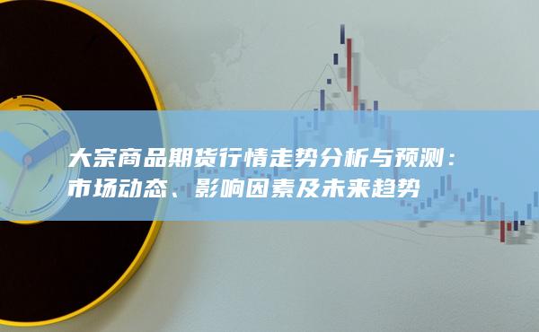 大宗商品期货行情走势分析与预测：市场动态、影响因素及未来